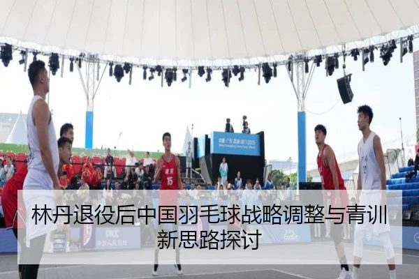 林丹退役后中国羽毛球战略调整与青训新思路探讨