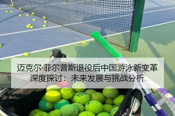 迈克尔·菲尔普斯退役后中国游泳新变革深度探讨：未来发展与挑战分析