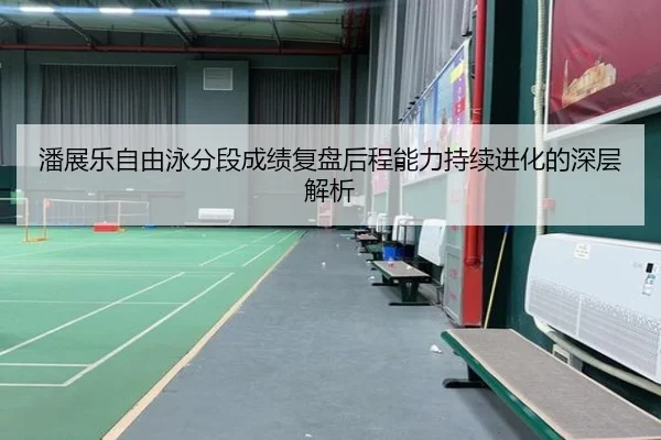 潘展乐自由泳分段成绩复盘后程能力持续进化的深层解析
