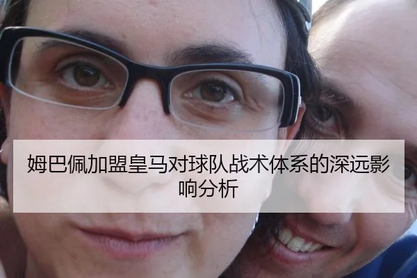 姆巴佩加盟皇马对球队战术体系的深远影响分析