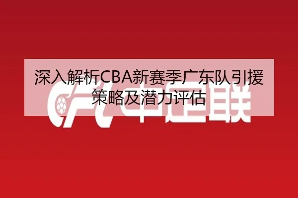 深入解析CBA新赛季广东队引援策略及潜力评估