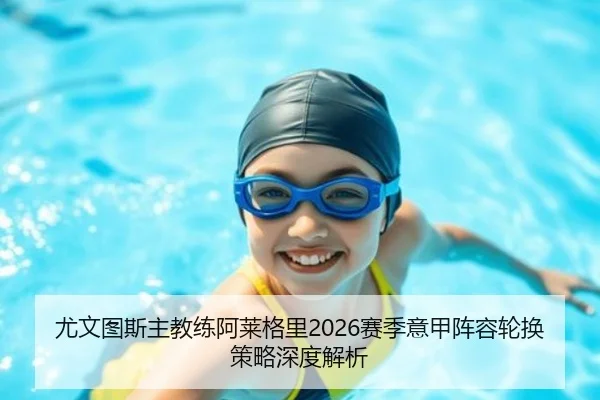 尤文图斯主教练阿莱格里2026赛季意甲阵容轮换策略深度解析