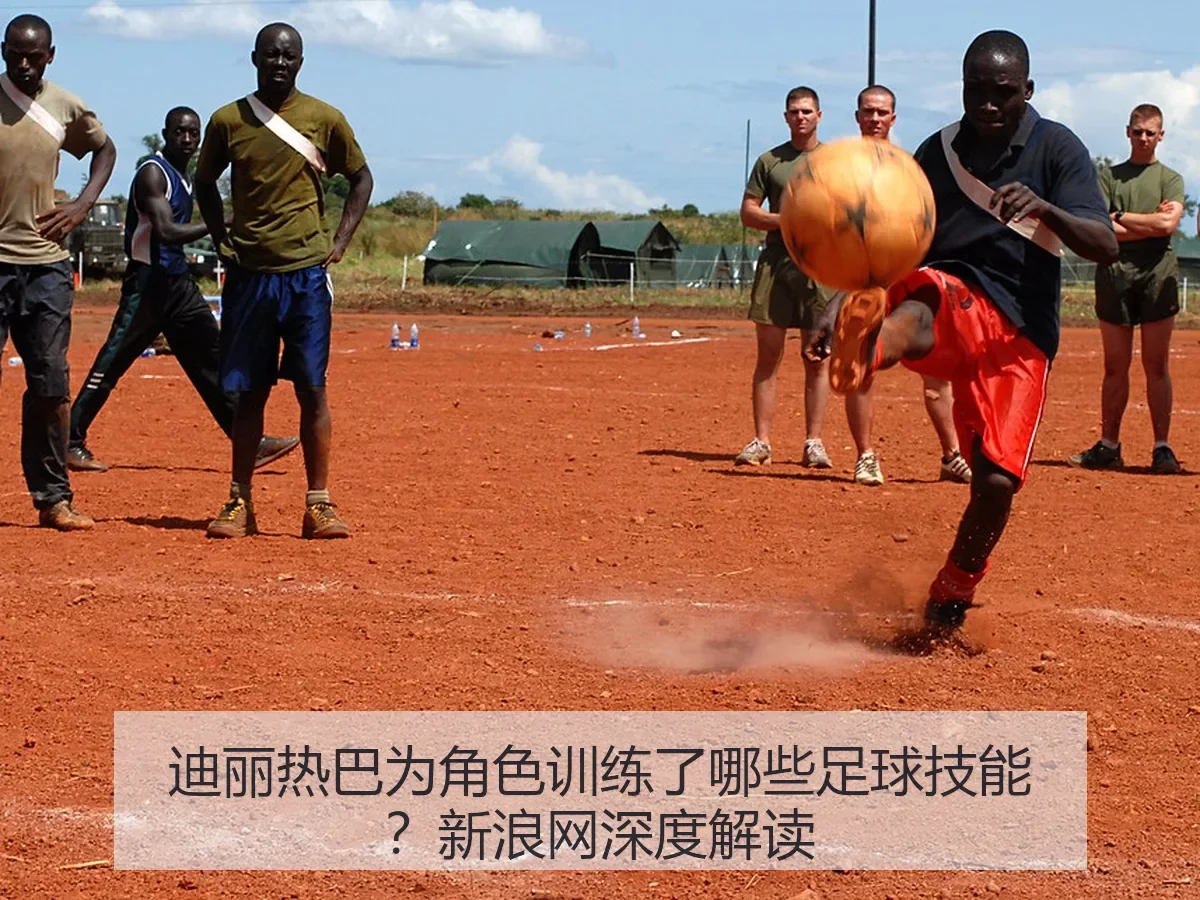 迪丽热巴为角色训练了哪些足球技能？
